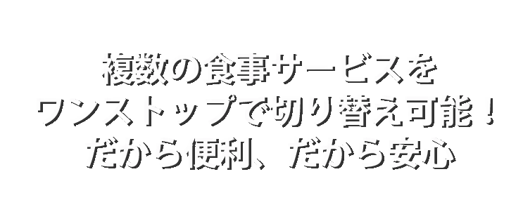 複数の食事サービスをワンストップで切り替え可能！だから便利、だから安心