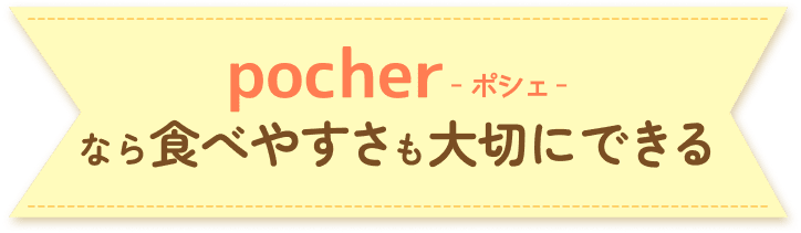 pocher -ポシェ-なら食べやすさも大切にできる